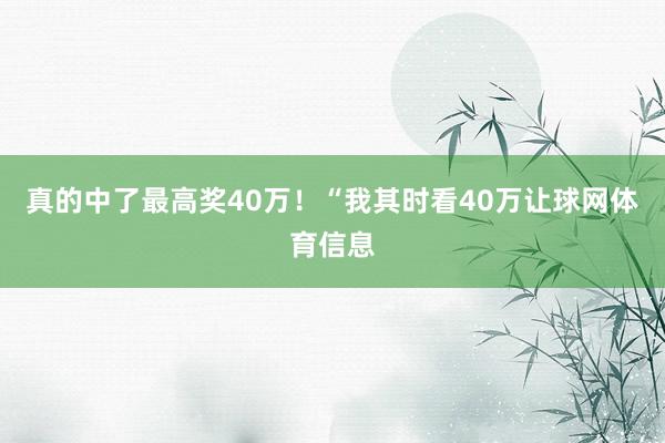 真的中了最高奖40万!  “我其时看40万让球网体育信息