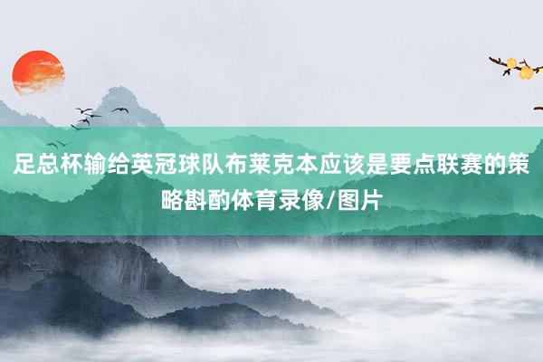 足总杯输给英冠球队布莱克本应该是要点联赛的策略斟酌体育录像/图片
