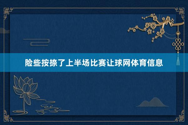 险些按捺了上半场比赛让球网体育信息