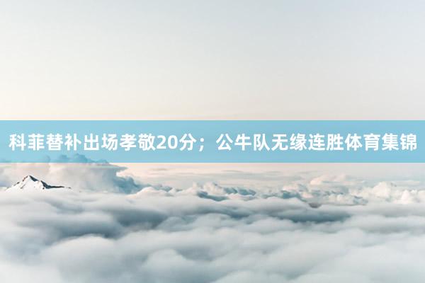 科菲替补出场孝敬20分；公牛队无缘连胜体育集锦