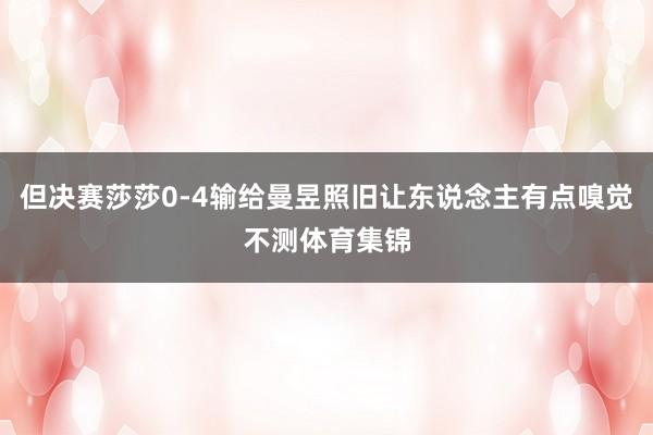 但决赛莎莎0-4输给曼昱照旧让东说念主有点嗅觉不测体育集锦
