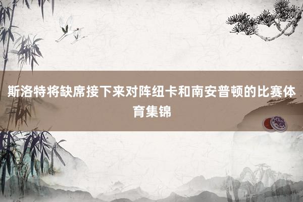 斯洛特将缺席接下来对阵纽卡和南安普顿的比赛体育集锦