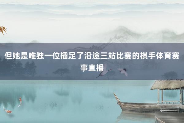 但她是唯独一位插足了沿途三站比赛的棋手体育赛事直播
