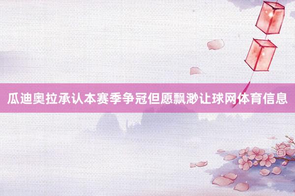 瓜迪奥拉承认本赛季争冠但愿飘渺让球网体育信息