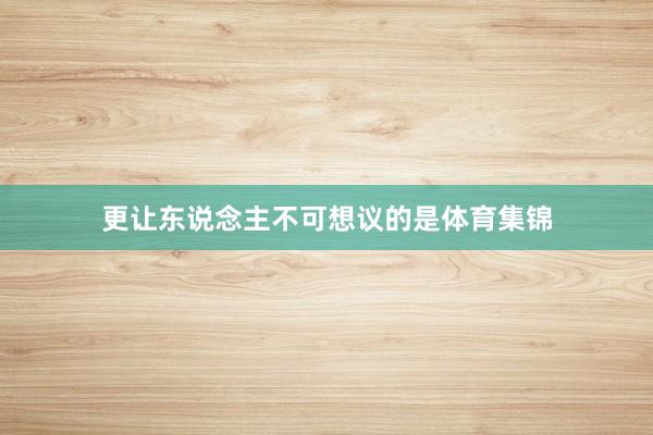 更让东说念主不可想议的是体育集锦