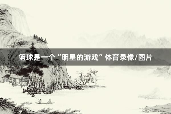 篮球是一个“明星的游戏”体育录像/图片