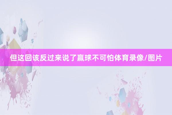 但这回该反过来说了赢球不可怕体育录像/图片