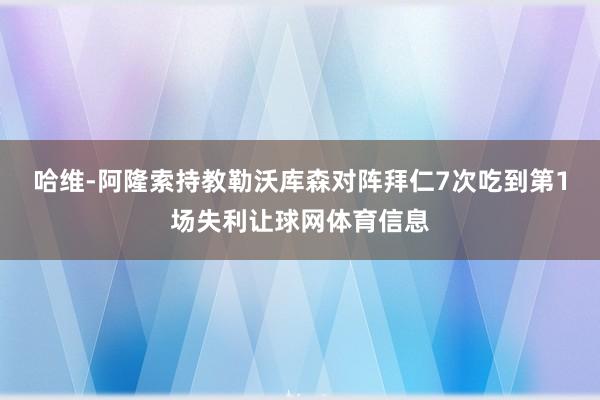 哈维-阿隆索持教勒沃库森对阵拜仁7次吃到第1场失利让球网体育信息