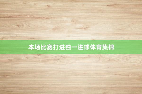 本场比赛打进独一进球体育集锦