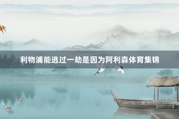 利物浦能逃过一劫是因为阿利森体育集锦