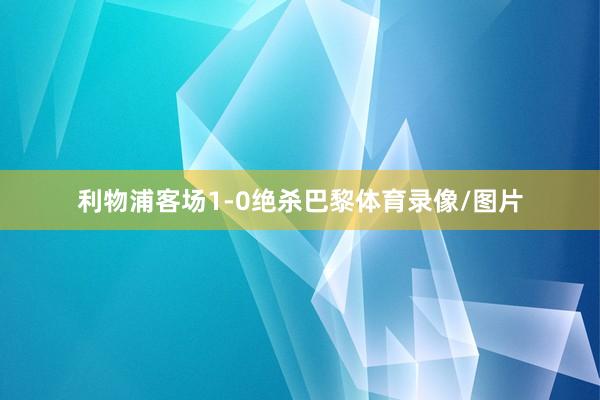 利物浦客场1-0绝杀巴黎体育录像/图片