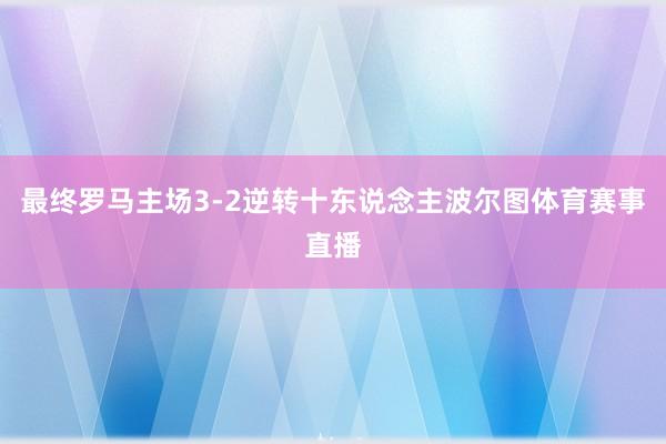 最终罗马主场3-2逆转十东说念主波尔图体育赛事直播