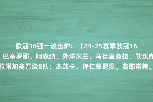 欧冠16强一谈出炉!【24-25赛季欧冠16强】纵贯8队:利物浦、巴塞罗那、阿森纳、外洋米兰、马德里竞技、勒沃库森、里尔、阿斯顿维拉附加赛晋级8队:本菲卡、拜仁慕尼黑、费耶诺德、布鲁日、多特蒙德、巴黎圣日耳曼、皇家马德里、埃因霍温																						体育录像/图片