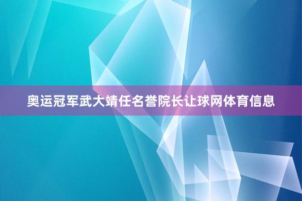奥运冠军武大靖任名誉院长让球网体育信息