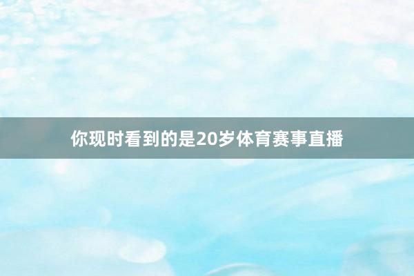 你现时看到的是20岁体育赛事直播
