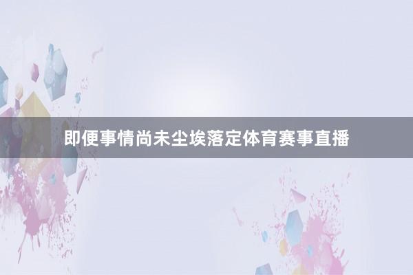 即便事情尚未尘埃落定体育赛事直播