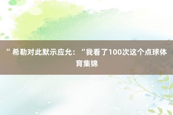 ”希勒对此默示应允:“我看了100次这个点球体育集锦