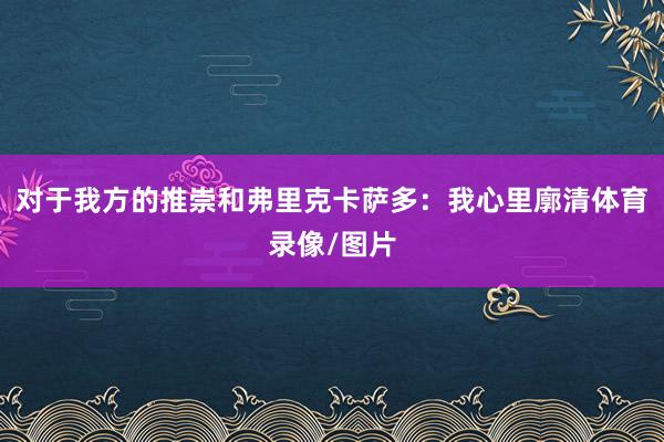 对于我方的推崇和弗里克卡萨多:我心里廓清体育录像/图片