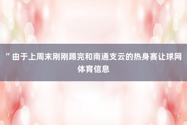 ”由于上周末刚刚踢完和南通支云的热身赛让球网体育信息