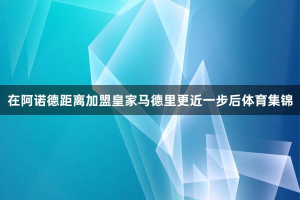 在阿诺德距离加盟皇家马德里更近一步后体育集锦