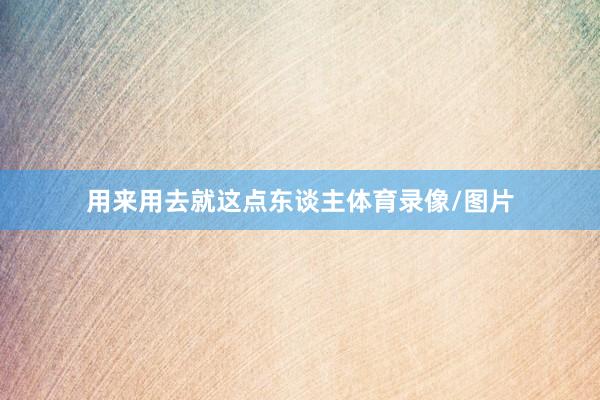 用来用去就这点东谈主体育录像/图片
