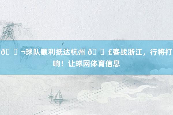 🛬球队顺利抵达杭州 📣客战浙江，行将打响！让球网体育信息