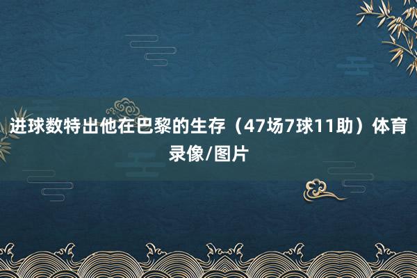 进球数特出他在巴黎的生存(47场7球11助)体育录像/图片
