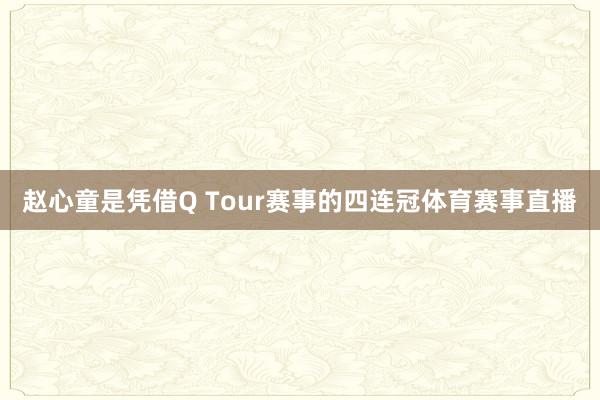 赵心童是凭借Q Tour赛事的四连冠体育赛事直播