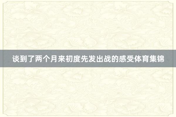 谈到了两个月来初度先发出战的感受体育集锦