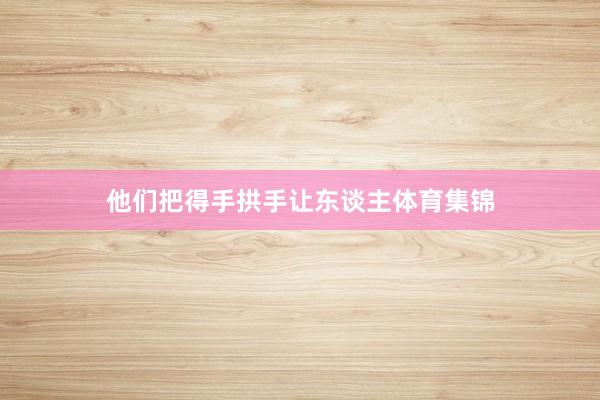 他们把得手拱手让东谈主体育集锦