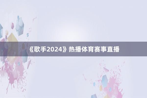 《歌手2024》热播体育赛事直播
