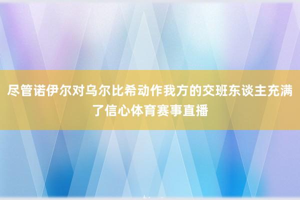 尽管诺伊尔对乌尔比希动作我方的交班东谈主充满了信心体育赛事直播