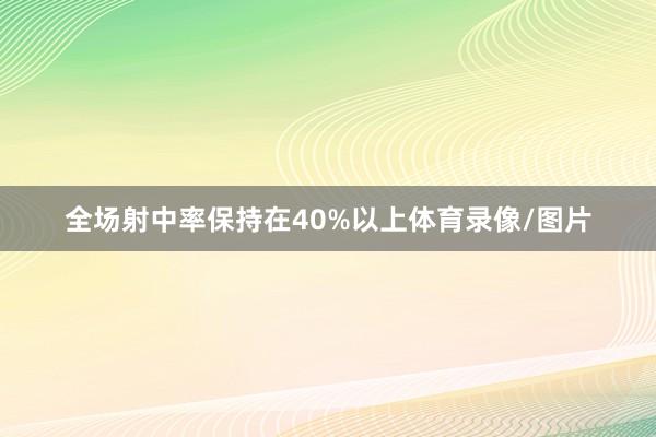 全场射中率保持在40%以上体育录像/图片
