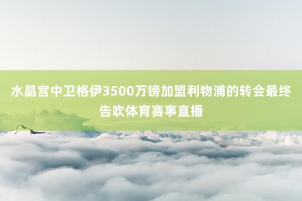 水晶宫中卫格伊3500万镑加盟利物浦的转会最终告吹体育赛事直播