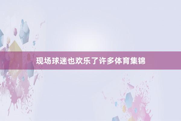 现场球迷也欢乐了许多体育集锦
