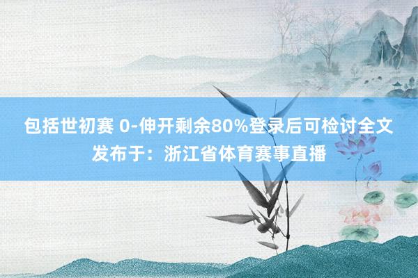 包括世初赛 0-伸开剩余80%登录后可检讨全文发布于：浙江省体育赛事直播