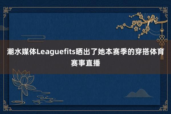 潮水媒体Leaguefits晒出了她本赛季的穿搭体育赛事直播