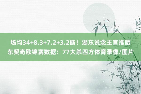 场均34+8.3+7.2+3.2断！湖东说念主官推晒东契奇欧锦赛数据：77大杀四方体育录像/图片