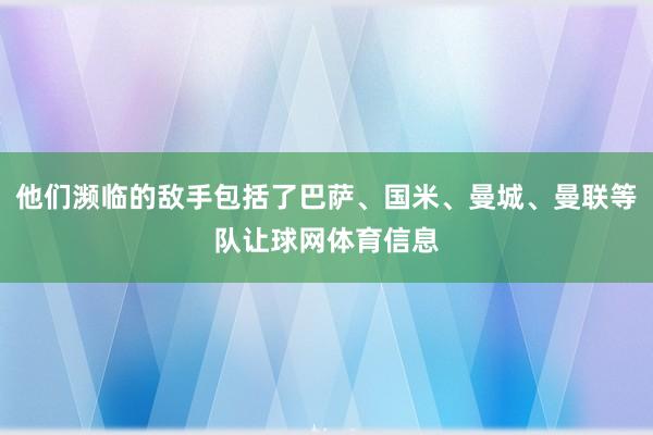 他们濒临的敌手包括了巴萨、国米、曼城、曼联等队让球网体育信息