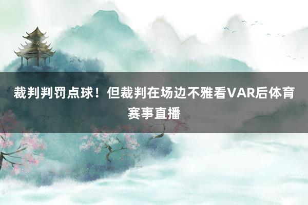 裁判判罚点球！但裁判在场边不雅看VAR后体育赛事直播