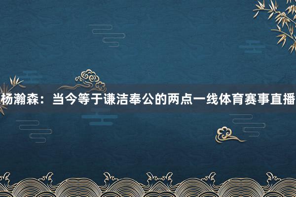 杨瀚森:当今等于谦洁奉公的两点一线体育赛事直播
