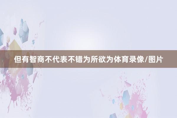但有智商不代表不错为所欲为体育录像/图片