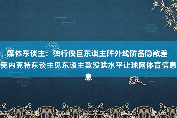 媒体东谈主：独行侠巨东谈主阵外线防备隐敝差 克内克特东谈主见东谈主欺没啥水平让球网体育信息