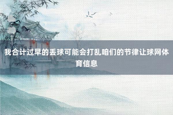 我合计过早的丢球可能会打乱咱们的节律让球网体育信息