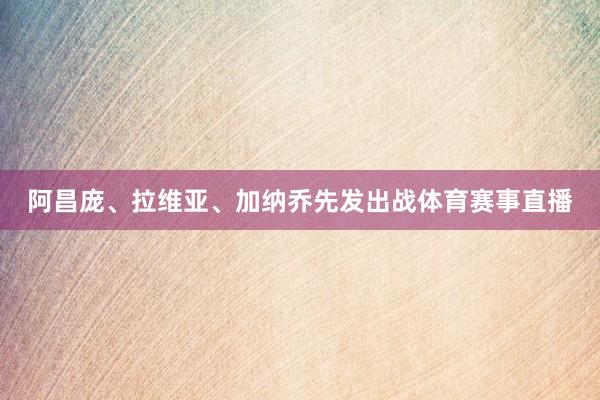 阿昌庞、拉维亚、加纳乔先发出战体育赛事直播
