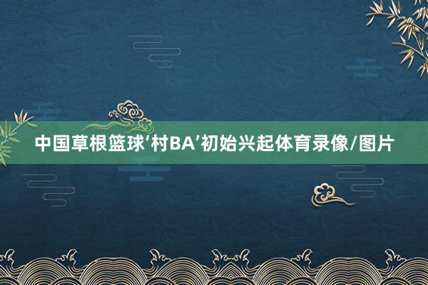 中国草根篮球‘村BA’初始兴起体育录像/图片