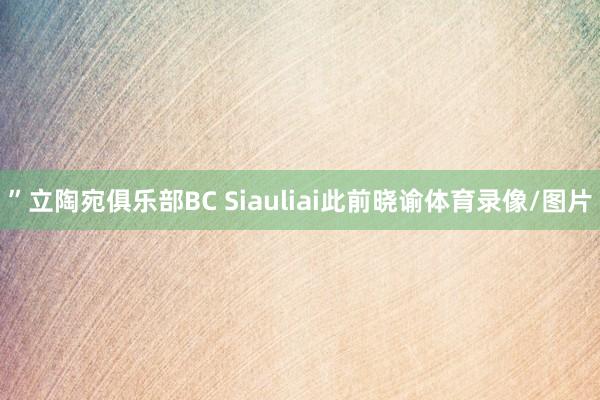 ”立陶宛俱乐部BC Siauliai此前晓谕体育录像/图片