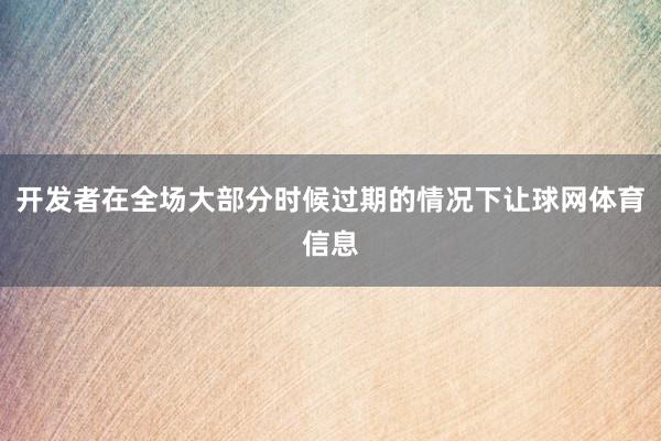 开发者在全场大部分时候过期的情况下让球网体育信息
