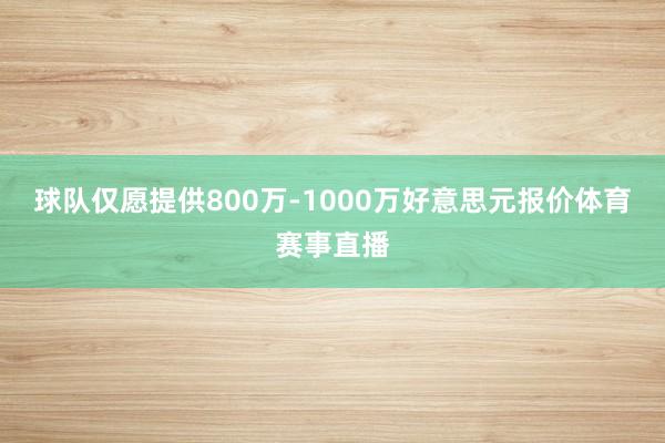 球队仅愿提供800万-1000万好意思元报价体育赛事直播
