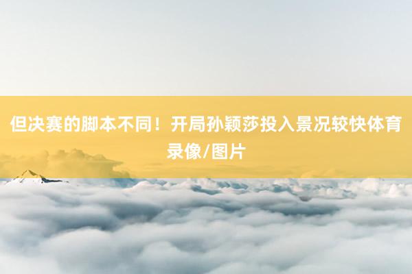 但决赛的脚本不同！开局孙颖莎投入景况较快体育录像/图片